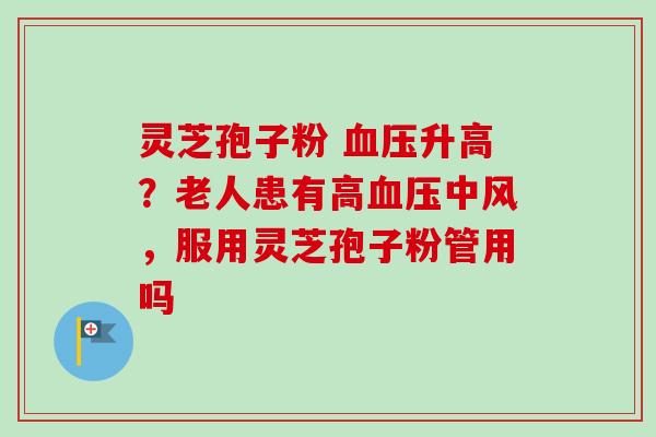 灵芝孢子粉 血压升高？老人患有高血压中风，服用灵芝孢子粉管用吗