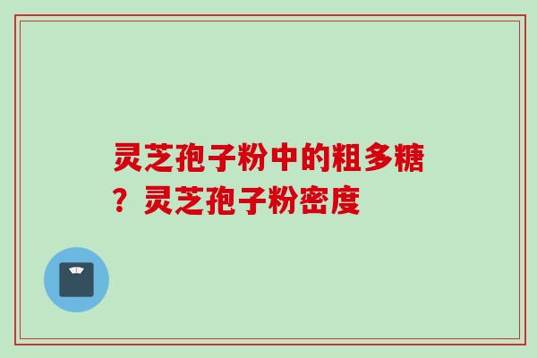 灵芝孢子粉中的粗多糖？灵芝孢子粉密度
