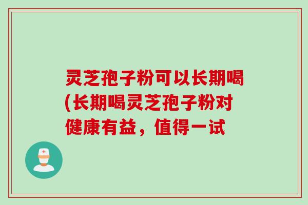 灵芝孢子粉可以长期喝(长期喝灵芝孢子粉对健康有益，值得一试