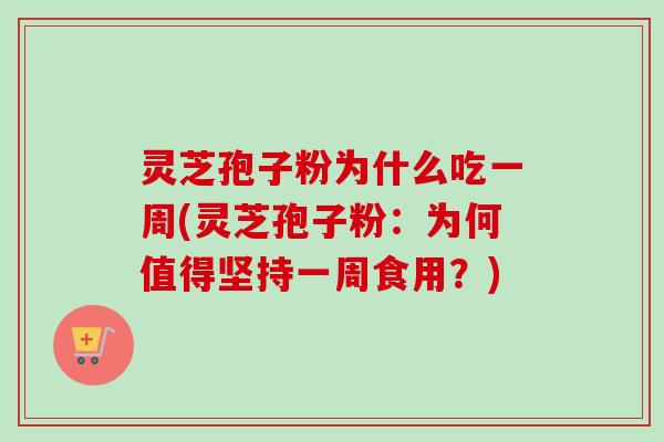 灵芝孢子粉为什么吃一周(灵芝孢子粉：为何值得坚持一周食用？)