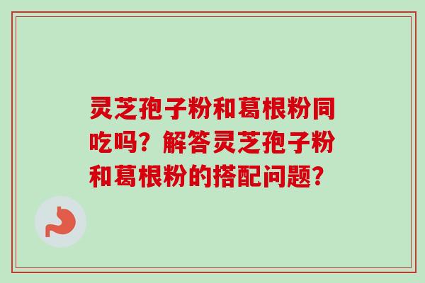 灵芝孢子粉和葛根粉同吃吗？解答灵芝孢子粉和葛根粉的搭配问题？