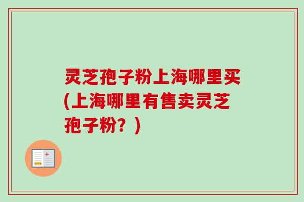 灵芝孢子粉上海哪里买(上海哪里有售卖灵芝孢子粉?) 灵芝孢子粉上海哪里买(上海哪里有售卖灵芝孢子粉?)