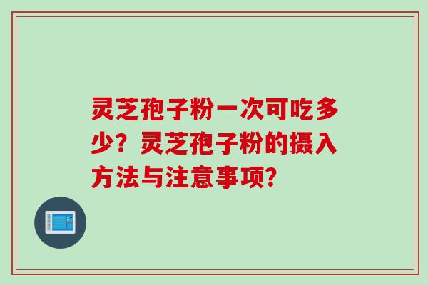 灵芝孢子粉一次可吃多少？灵芝孢子粉的摄入方法与注意事项？