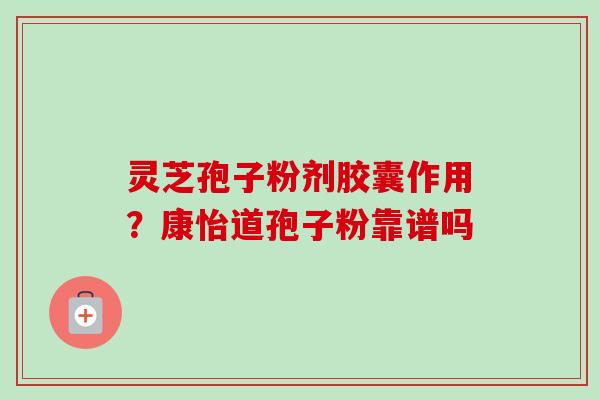 灵芝孢子粉剂胶囊作用？康怡道孢子粉靠谱吗