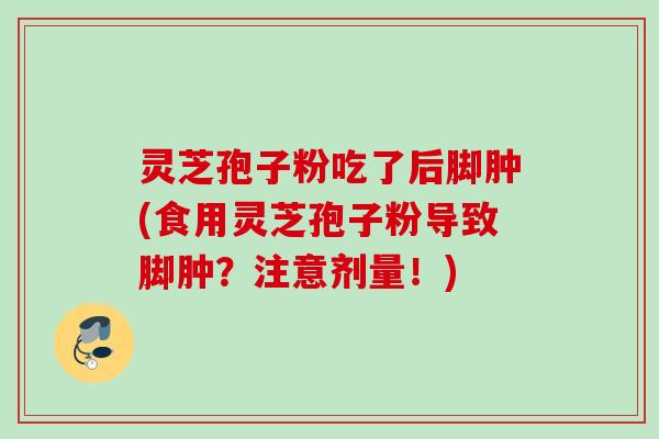灵芝孢子粉吃了后脚肿(食用灵芝孢子粉导致脚肿？注意剂量！)