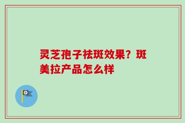 灵芝孢子祛斑效果？斑美拉产品怎么样