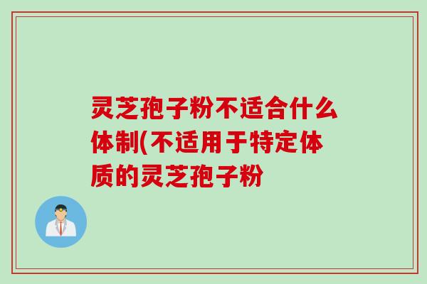 灵芝孢子粉不适合什么体制(不适用于特定体质的灵芝孢子粉