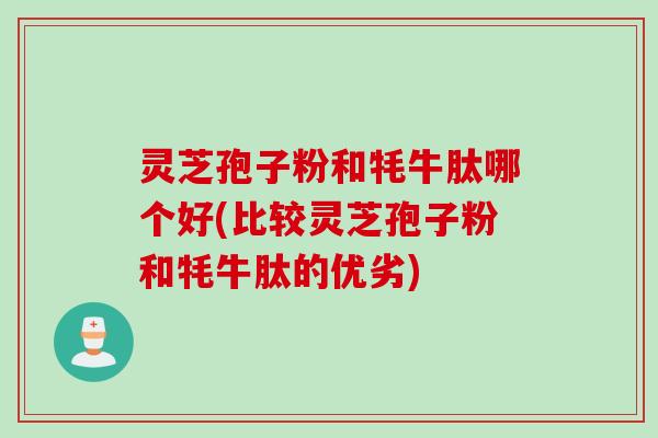 灵芝孢子粉和牦牛肽哪个好(比较灵芝孢子粉和牦牛肽的优劣)