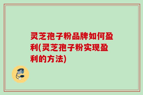 灵芝孢子粉品牌如何盈利(灵芝孢子粉实现盈利的方法)
