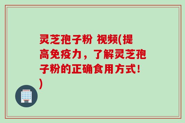 灵芝孢子粉 视频(提高免疫力，了解灵芝孢子粉的正确食用方式！)
