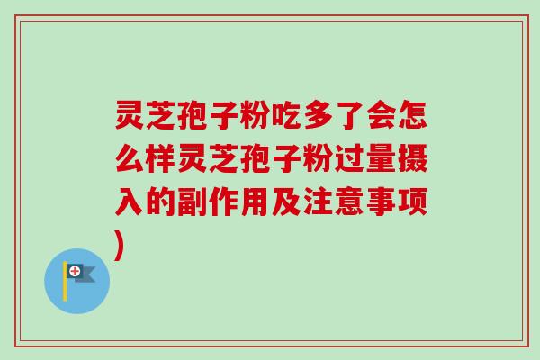 灵芝孢子粉吃多了会怎么样灵芝孢子粉过量摄入的副作用及注意事项)