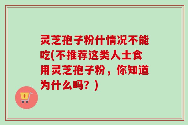 灵芝孢子粉什情况不能吃(不推荐这类人士食用灵芝孢子粉，你知道为什么吗？)