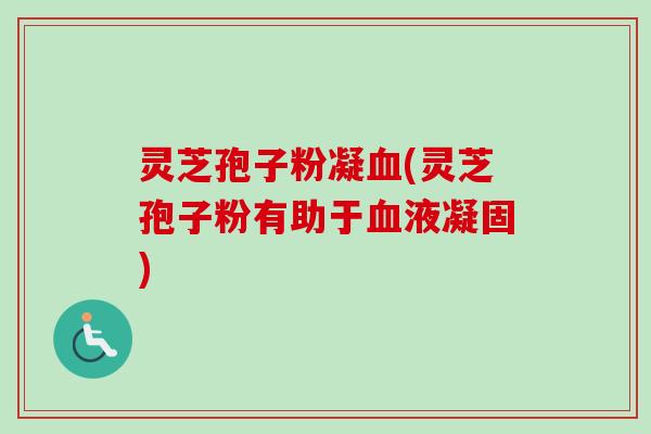 灵芝孢子粉凝血(灵芝孢子粉有助于血液凝固)