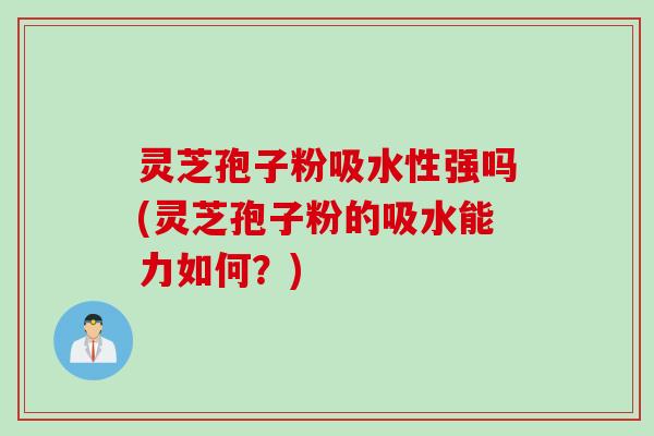 灵芝孢子粉吸水性强吗(灵芝孢子粉的吸水能力如何？)