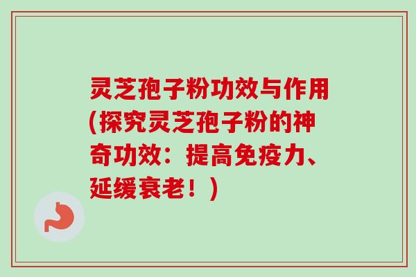 灵芝孢子粉功效与作用(探究灵芝孢子粉的神奇功效：提高免疫力、延缓衰老！)