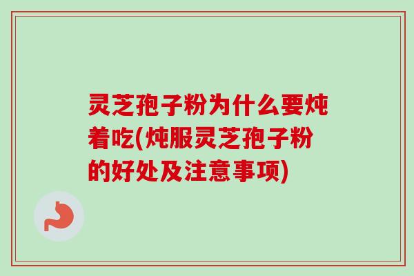 灵芝孢子粉为什么要炖着吃(炖服灵芝孢子粉的好处及注意事项)