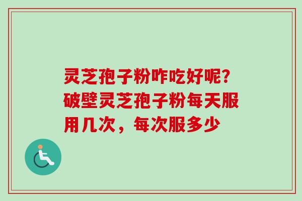 灵芝孢子粉咋吃好呢？破壁灵芝孢子粉每天服用几次，每次服多少