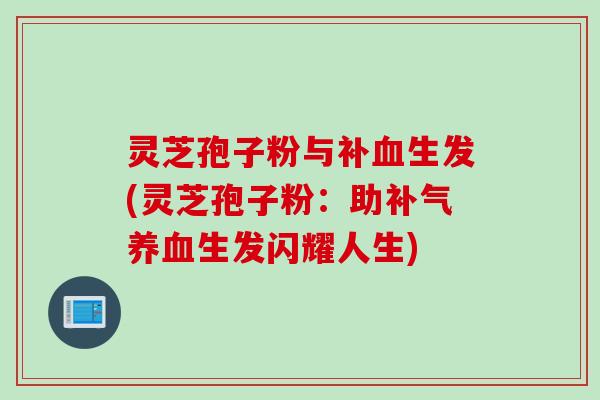 灵芝孢子粉与补血生发(灵芝孢子粉：助补气养血生发闪耀人生)
