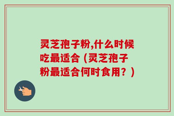 灵芝孢子粉,什么时候吃最适合 (灵芝孢子粉最适合何时食用？)