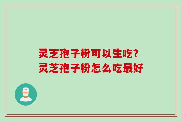 灵芝孢子粉可以生吃？灵芝孢子粉怎么吃最好