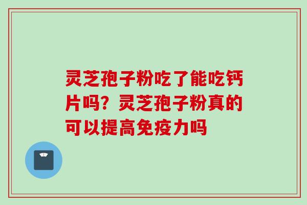 灵芝孢子粉吃了能吃钙片吗？灵芝孢子粉真的可以提高免疫力吗