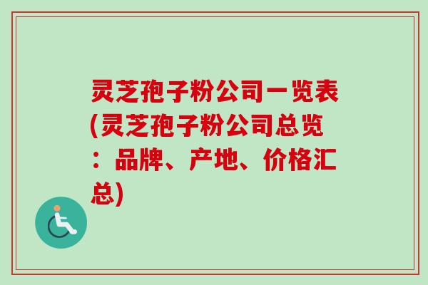 灵芝孢子粉公司一览表(灵芝孢子粉公司总览:品牌、产地、价格汇总) 灵芝孢子粉公司一览表(灵芝孢子粉公司总览:品牌、产地、价格汇总)