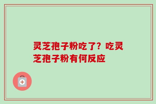 灵芝孢子粉吃了？吃灵芝孢子粉有何反应