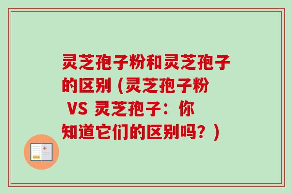 灵芝孢子粉和灵芝孢子的区别 (灵芝孢子粉 VS 灵芝孢子：你知道它们的区别吗？)