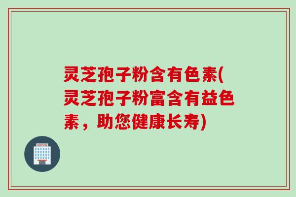 灵芝孢子粉含有色素(灵芝孢子粉富含有益色素，助您健康长寿)