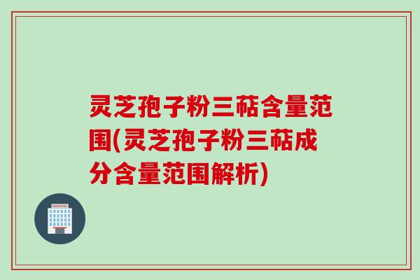 灵芝孢子粉三萜含量范围(灵芝孢子粉三萜成分含量范围解析)