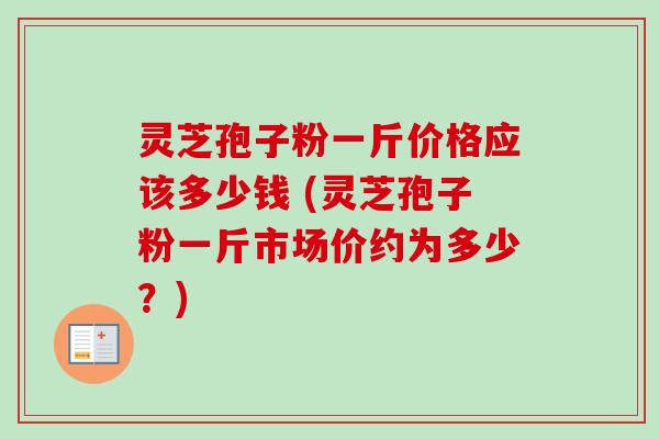 灵芝孢子粉一斤价格应该多少钱 (灵芝孢子粉一斤市场价约为多少？)