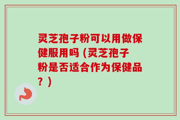 灵芝孢子粉可以用做保健服用吗 (灵芝孢子粉是否适合作为保健品？)