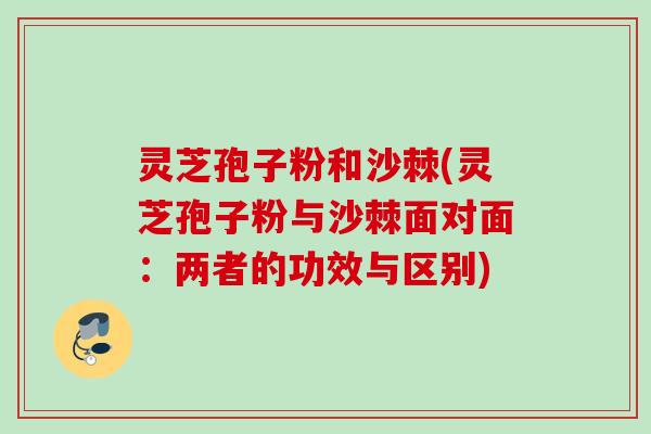灵芝孢子粉和沙棘(灵芝孢子粉与沙棘面对面：两者的功效与区别)