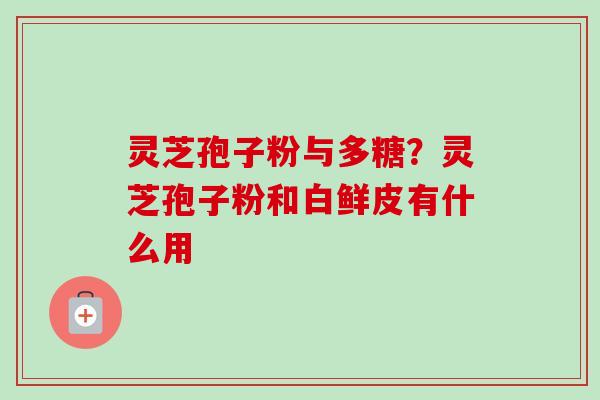 灵芝孢子粉与多糖？灵芝孢子粉和白鲜皮有什么用