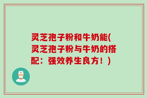 灵芝孢子粉和牛奶能(灵芝孢子粉与牛奶的搭配：强效养生良方！)