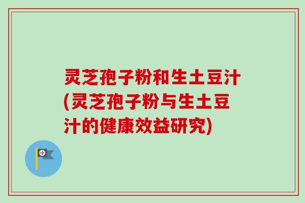灵芝孢子粉和生土豆汁(灵芝孢子粉与生土豆汁的健康效益研究)