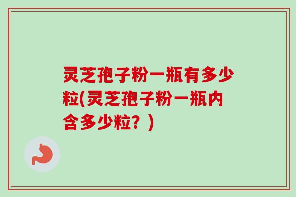 灵芝孢子粉一瓶有多少粒(灵芝孢子粉一瓶内含多少粒？)