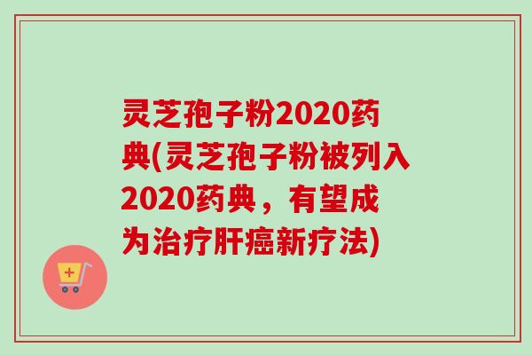 灵芝孢子粉2020药典(灵芝孢子粉被列入2020药典，有望成为治疗肝癌新疗法)