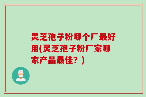 灵芝孢子粉哪个厂最好用(灵芝孢子粉厂家哪家产品最佳？)