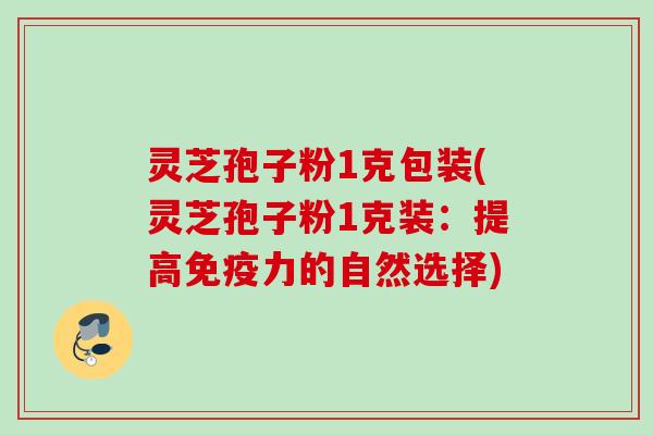 灵芝孢子粉1克包装(灵芝孢子粉1克装：提高免疫力的自然选择)