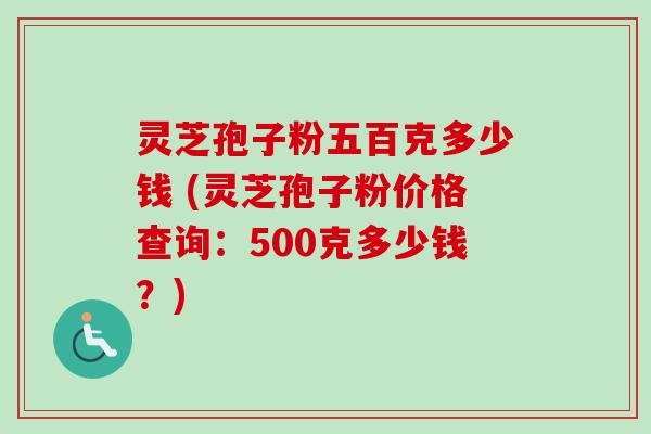 灵芝孢子粉五百克多少钱 (灵芝孢子粉价格查询：500克多少钱？)