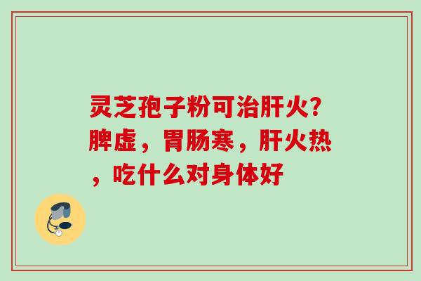 灵芝孢子粉可治肝火？脾虚，胃肠寒，肝火热，吃什么对身体好
