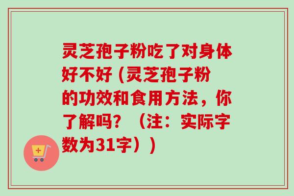 灵芝孢子粉吃了对身体好不好 (灵芝孢子粉的功效和食用方法，你了解吗？（注：实际字数为31字）)
