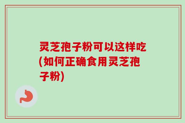 灵芝孢子粉可以这样吃(如何正确食用灵芝孢子粉)