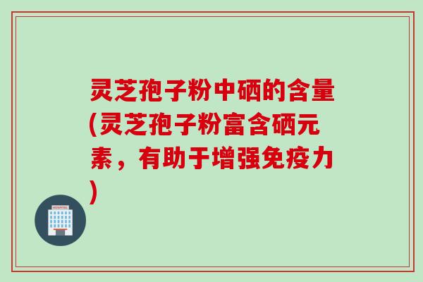 灵芝孢子粉中硒的含量(灵芝孢子粉富含硒元素，有助于增强免疫力)