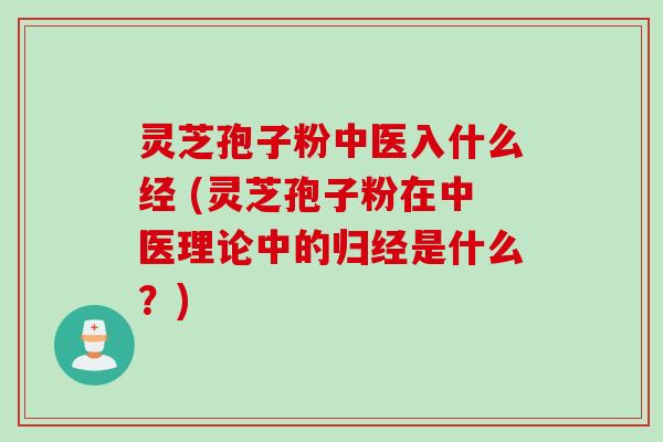 灵芝孢子粉中医入什么经 (灵芝孢子粉在中医理论中的归经是什么？)