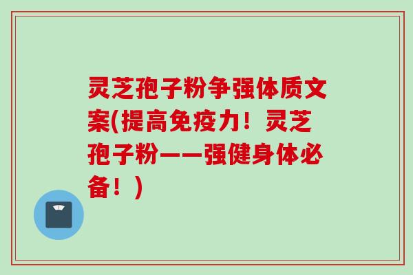 灵芝孢子粉争强体质文案(提高免疫力！灵芝孢子粉——强健身体必备！)