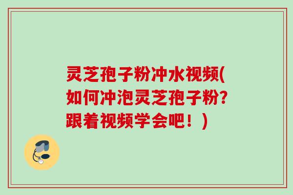 灵芝孢子粉冲水视频(如何冲泡灵芝孢子粉？跟着视频学会吧！)