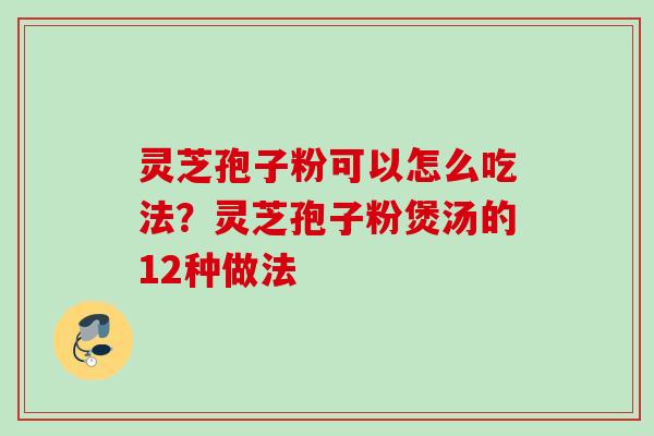 灵芝孢子粉可以怎么吃法？灵芝孢子粉煲汤的12种做法