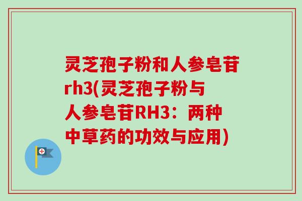 灵芝孢子粉和人参皂苷rh3(灵芝孢子粉与人参皂苷RH3：两种中草药的功效与应用)